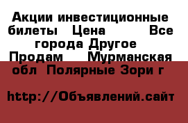 Акции-инвестиционные билеты › Цена ­ 150 - Все города Другое » Продам   . Мурманская обл.,Полярные Зори г.